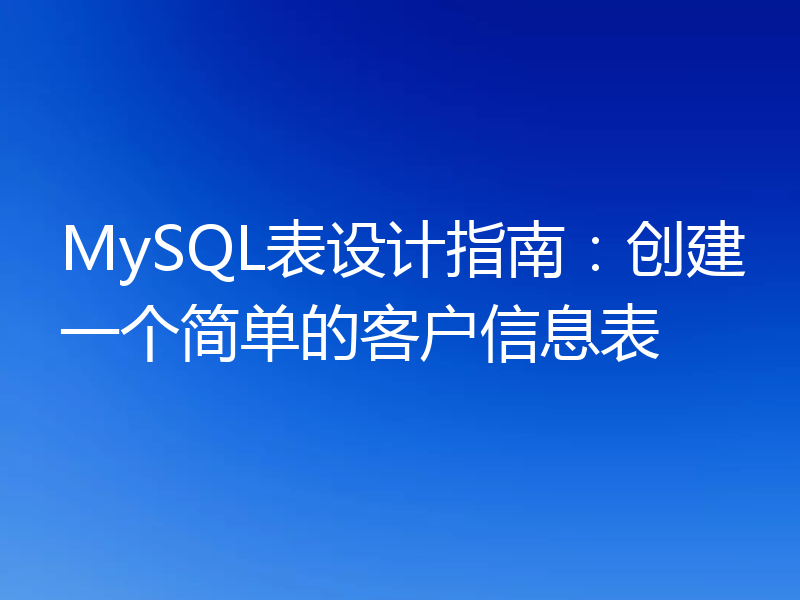 MySQL表设计指南:创建一个简单的客户信息表