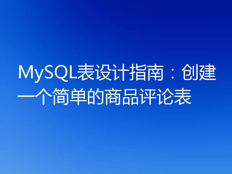 MySQL表设计指南:创建一个简单的商品评论表