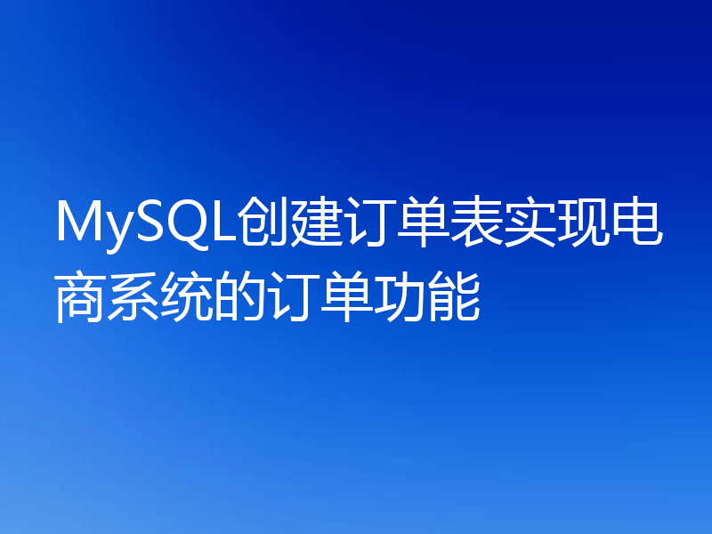 MySQL创建订单表实现电商系统的订单功能