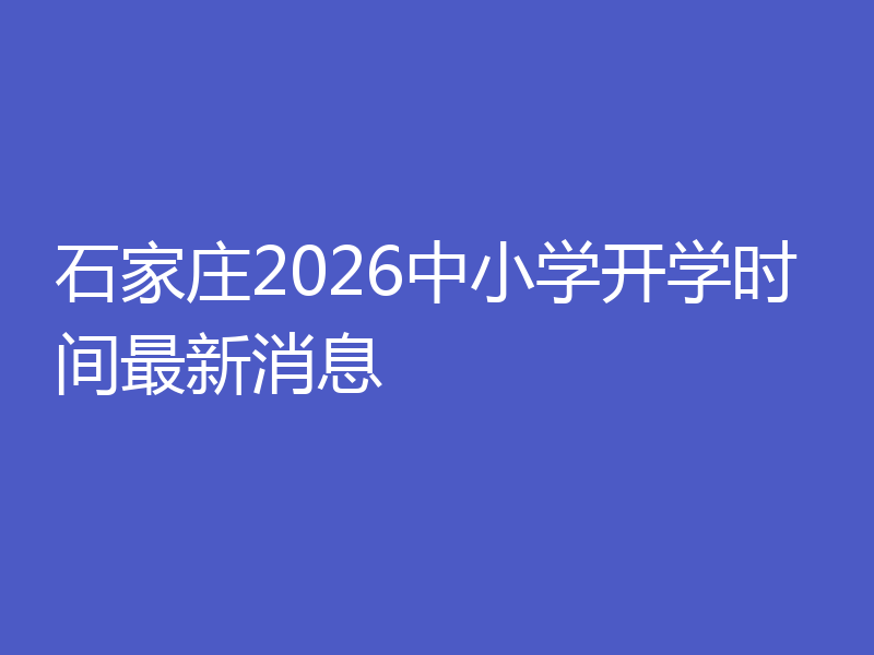 石家庄2026中小学开学时间最新消息