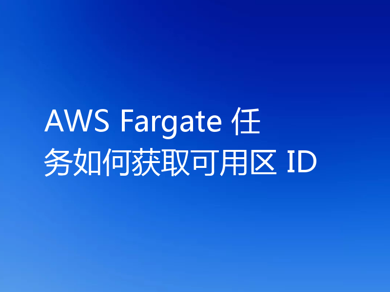 AWS Fargate 任务如何获取可用区 ID