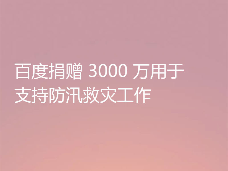 百度捐赠 3000 万用于支持防汛救灾工作
