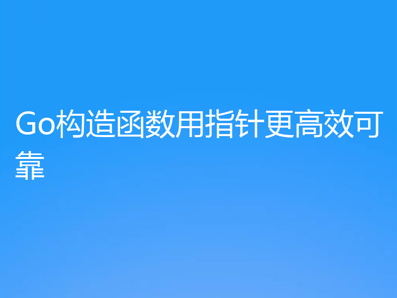Go构造函数用指针更高效可靠