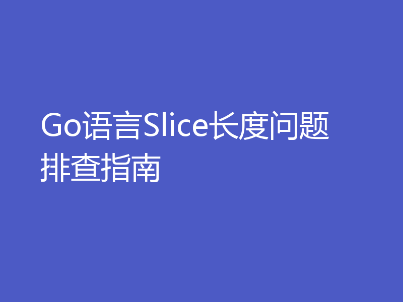 Go语言Slice长度问题排查指南