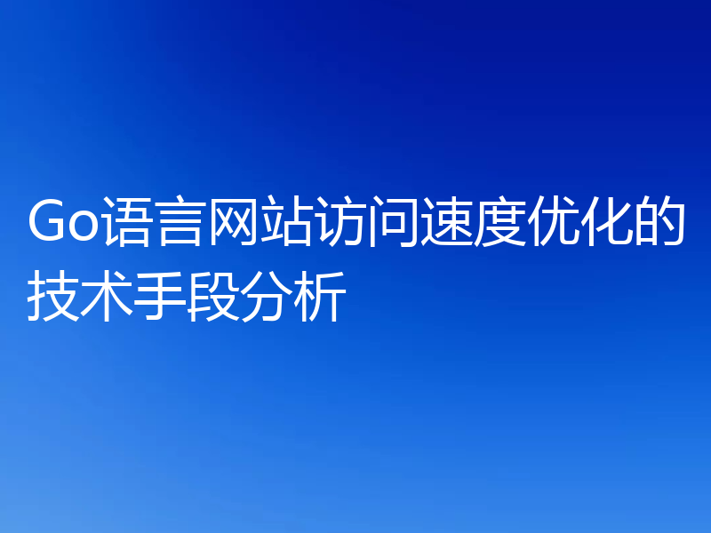 Go语言网站访问速度优化的技术手段分析
