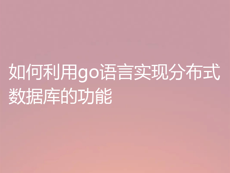 如何利用go语言实现分布式数据库的功能