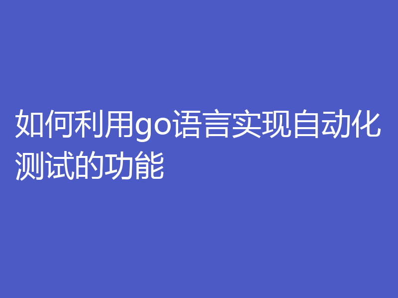 如何利用go语言实现自动化测试的功能
