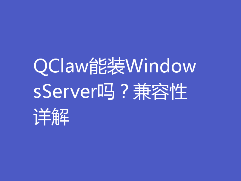 QClaw能装WindowsServer吗？兼容性详解