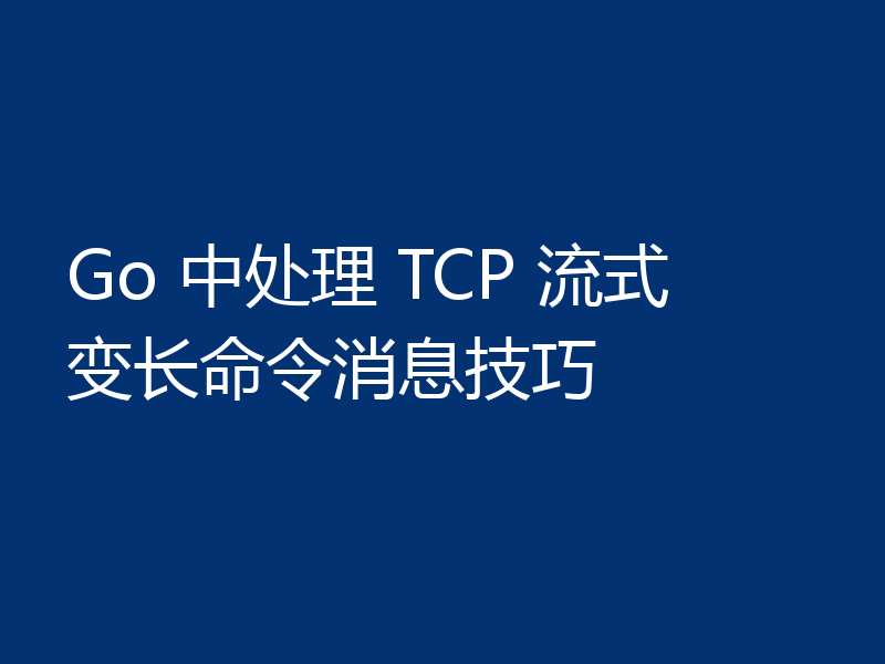 Go 中处理 TCP 流式变长命令消息技巧
