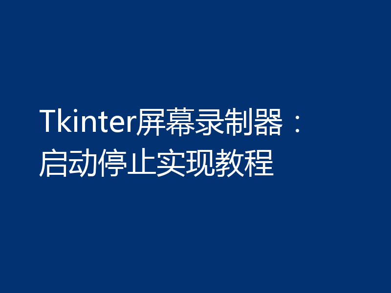 Tkinter屏幕录制器：启动停止实现教程