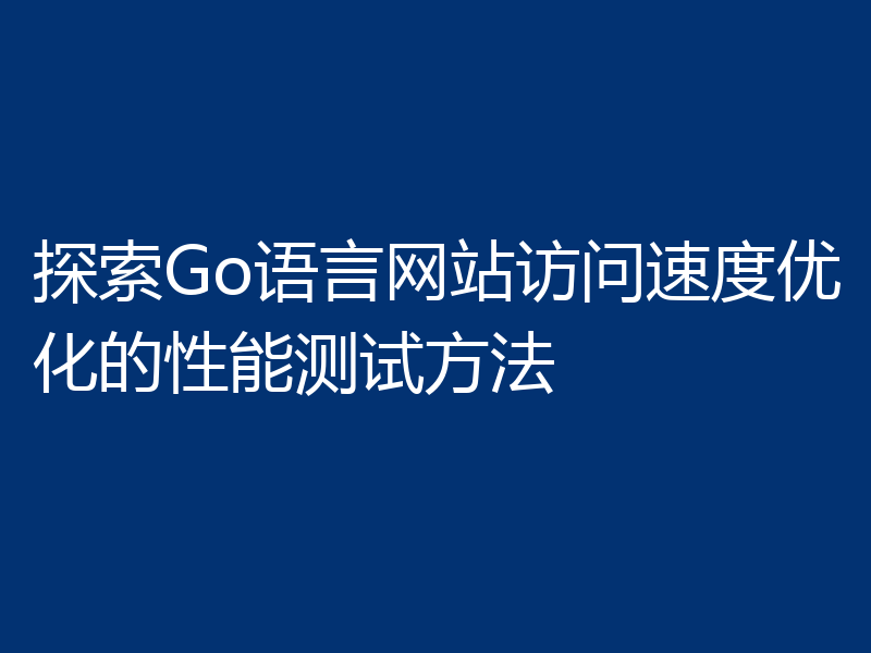 探索Go语言网站访问速度优化的性能测试方法