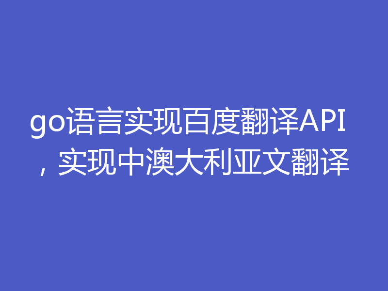 go语言实现百度翻译API,实现中澳大利亚文翻译
