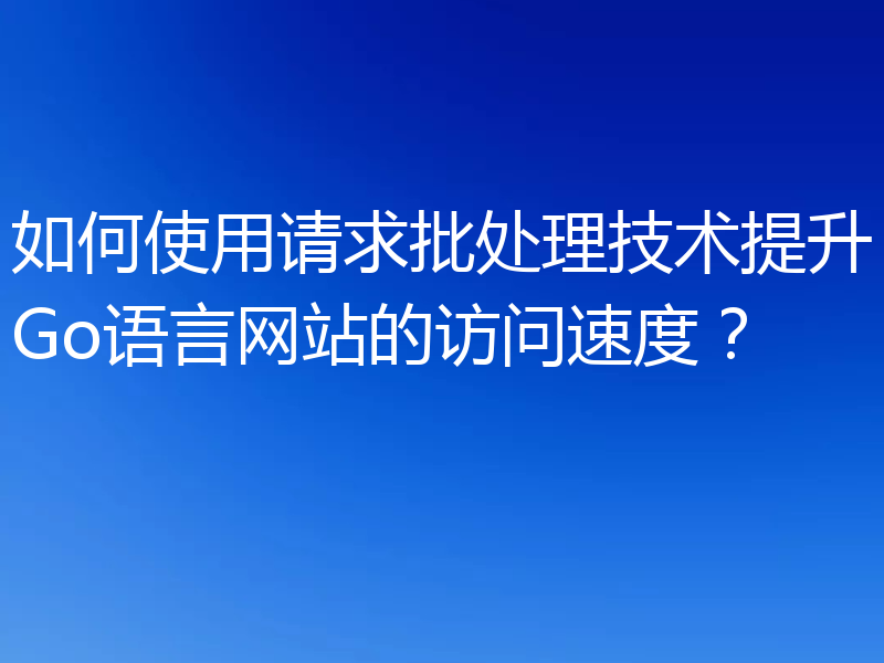 如何使用请求批处理技术提升Go语言网站的访问速度?