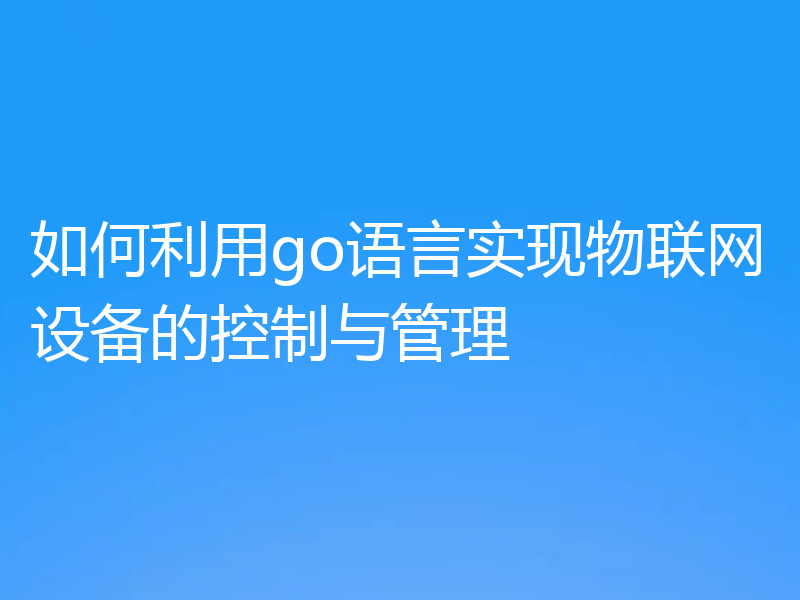 如何利用go语言实现物联网设备的控制与管理