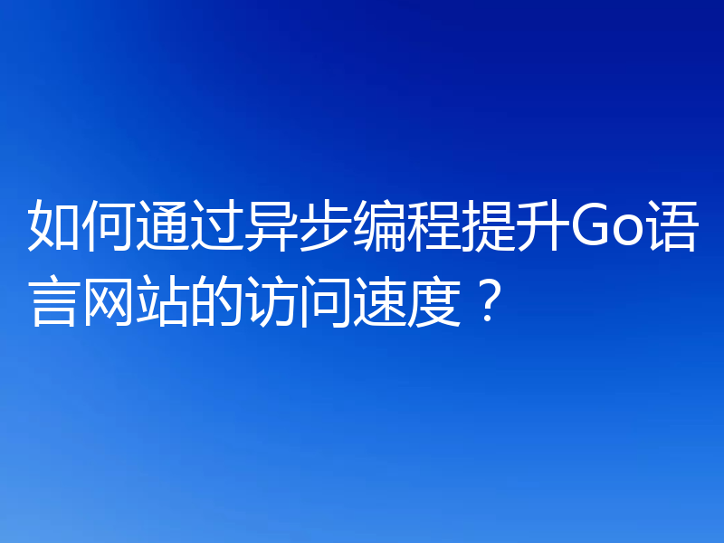 如何通过异步编程提升Go语言网站的访问速度?