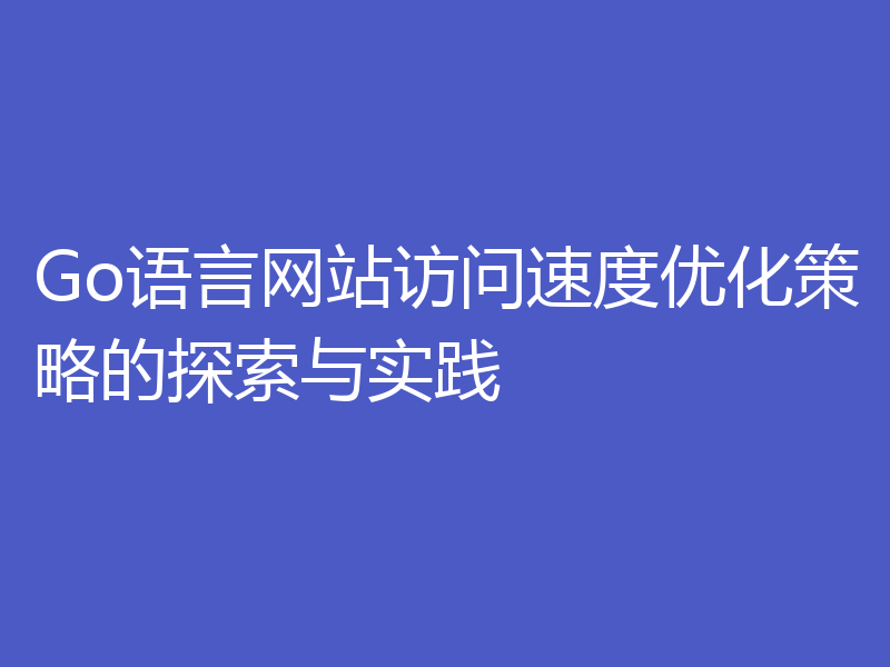 Go语言网站访问速度优化策略的探索与实践