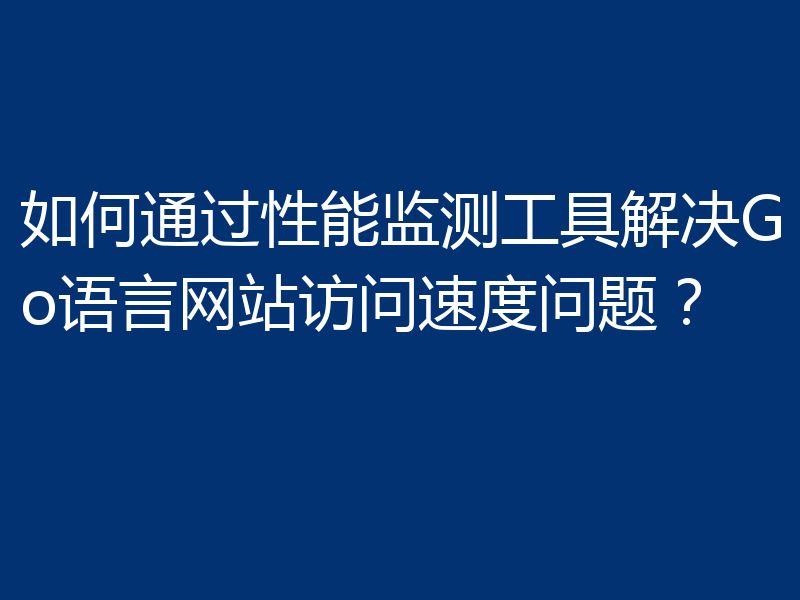 如何通过性能监测工具解决Go语言网站访问速度问题?