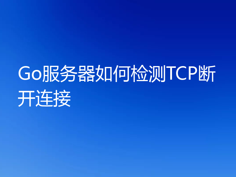 Go服务器如何检测TCP断开连接