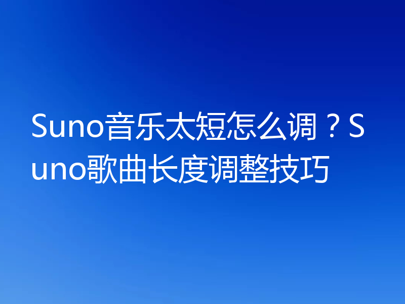 Suno音乐太短怎么调？Suno歌曲长度调整技巧