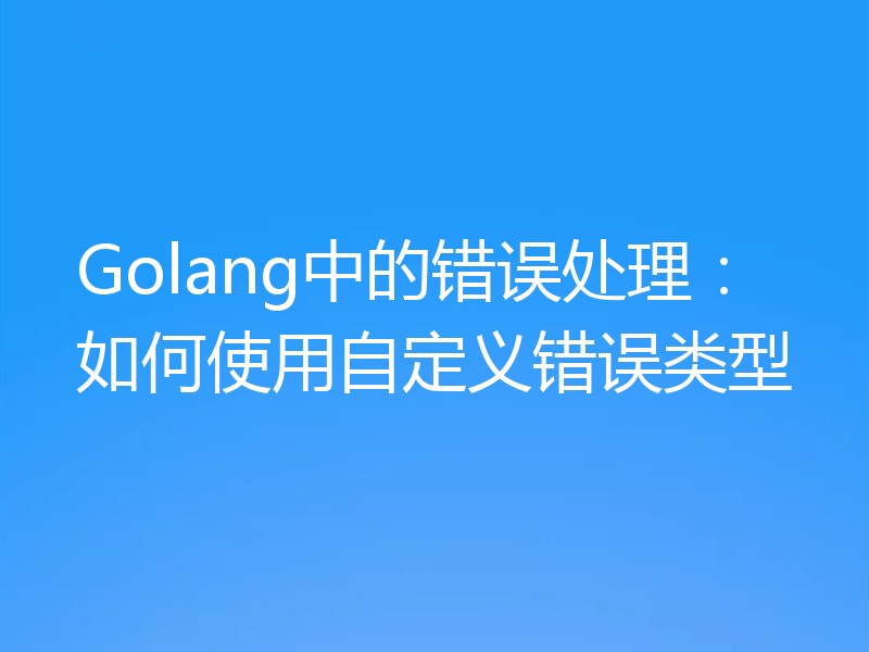 Golang中的错误处理:如何使用自定义错误类型