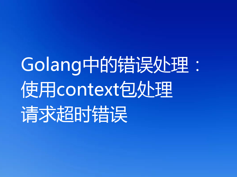 Golang中的错误处理:使用context包处理请求超时错误