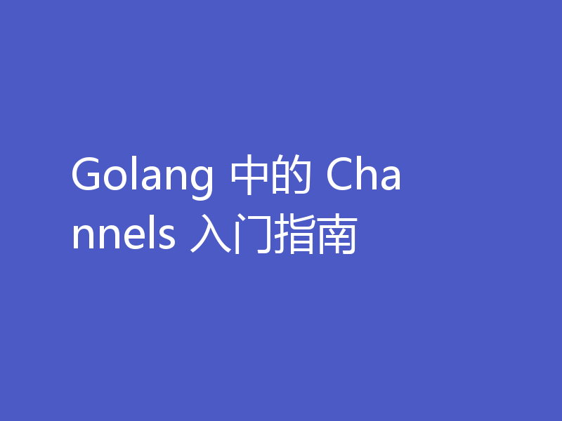 Golang 中的 Channels 入门指南