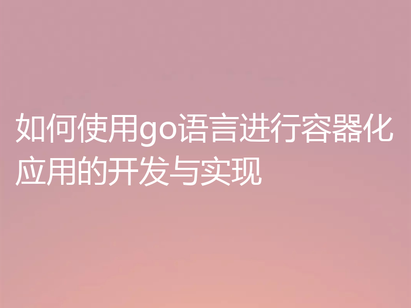 如何使用go语言进行容器化应用的开发与实现