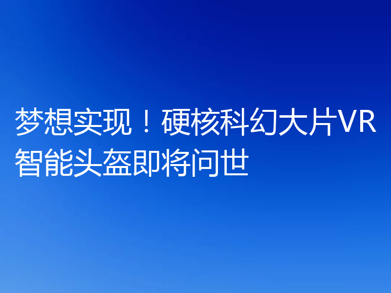 梦想实现!硬核科幻大片VR智能头盔即将问世