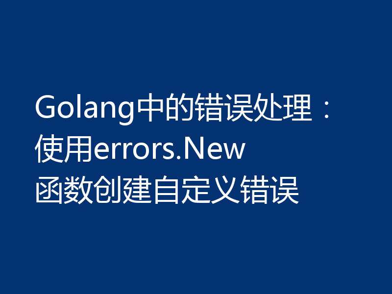 Golang中的错误处理:使用errors.New函数创建自定义错误