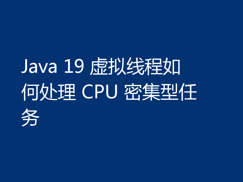Java 19 虚拟线程如何处理 CPU 密集型任务