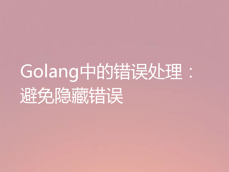 Golang中的错误处理:避免隐藏错误