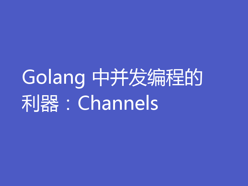 Golang 中并发编程的利器:Channels