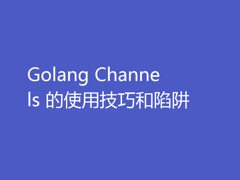 Golang Channels 的使用技巧和陷阱