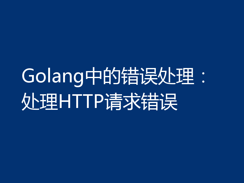 Golang中的错误处理:处理HTTP请求错误