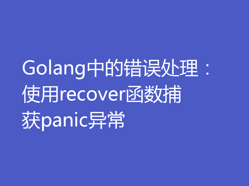 Golang中的错误处理:使用recover函数捕获panic异常