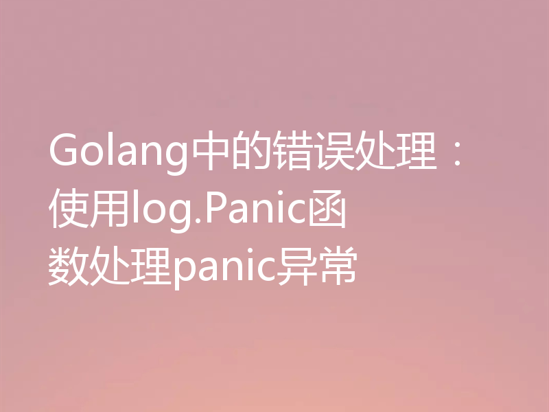 Golang中的错误处理:使用log.Panic函数处理panic异常