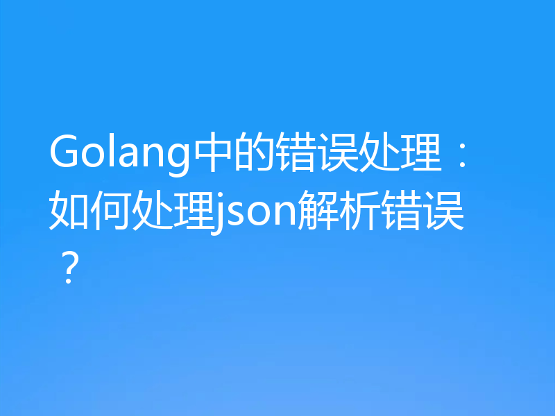 Golang中的错误处理:如何处理json解析错误?