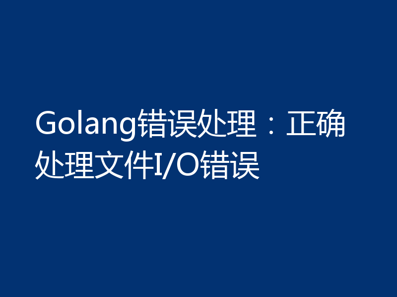 Golang错误处理:正确处理文件I/O错误