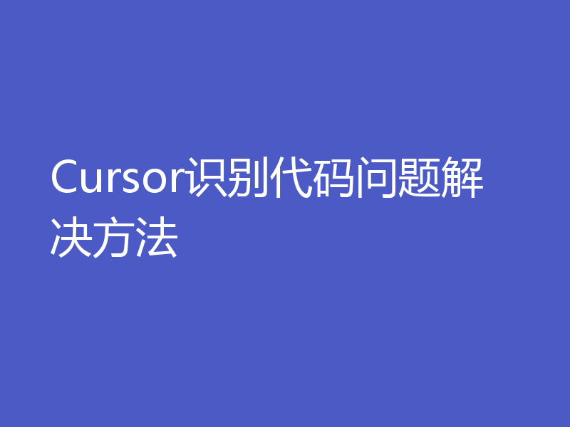 Cursor识别代码问题解决方法