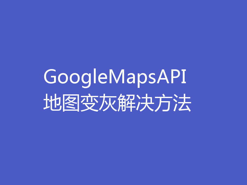 GoogleMapsAPI地图变灰解决方法
