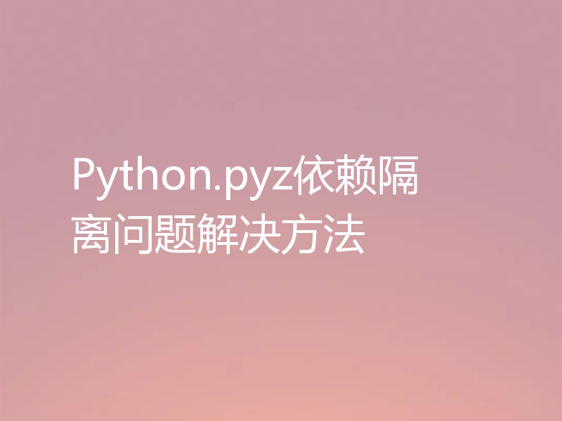 Python.pyz依赖隔离问题解决方法