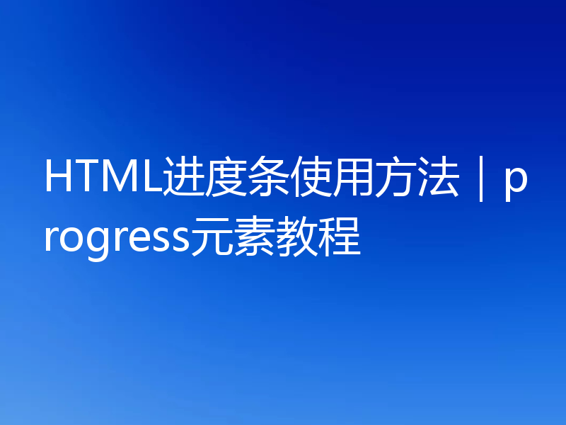 HTML进度条使用方法｜progress元素教程