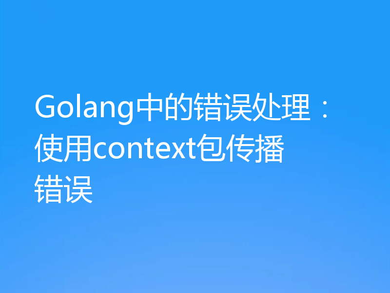 Golang中的错误处理:使用context包传播错误