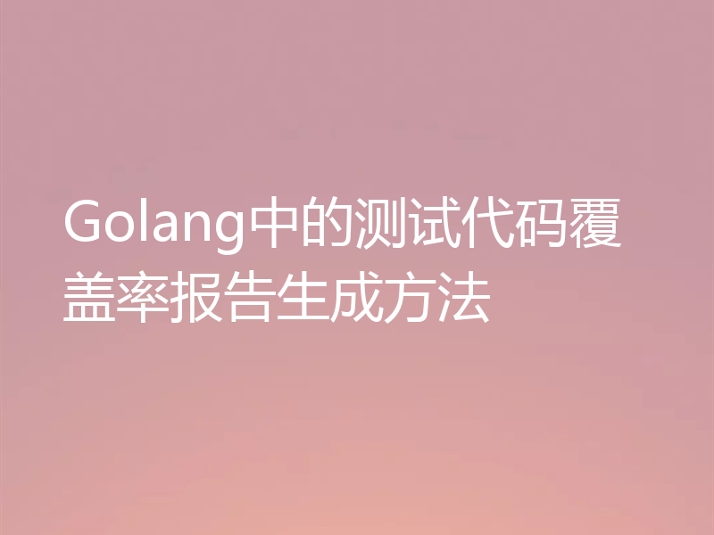 Golang中的测试代码覆盖率报告生成方法