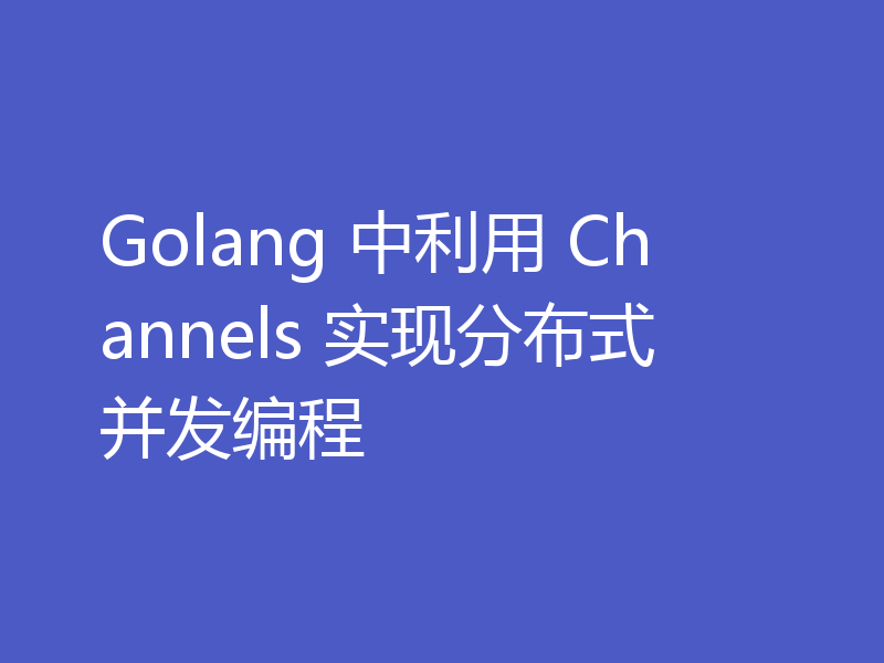 Golang 中利用 Channels 实现分布式并发编程