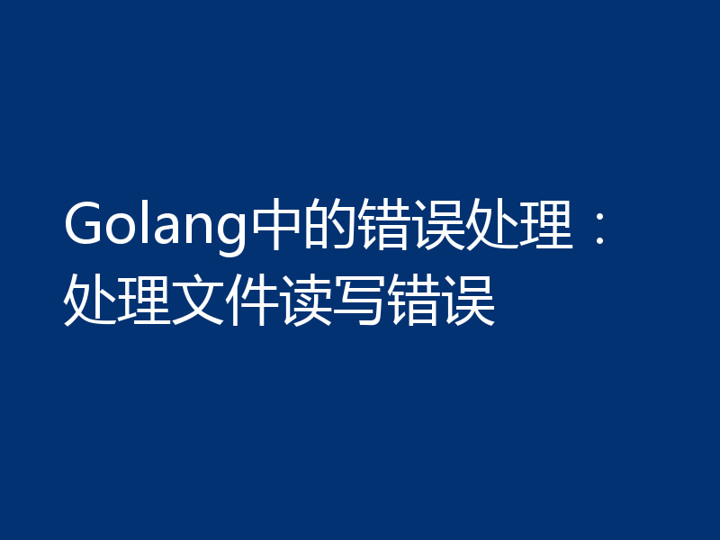 Golang中的错误处理:处理文件读写错误