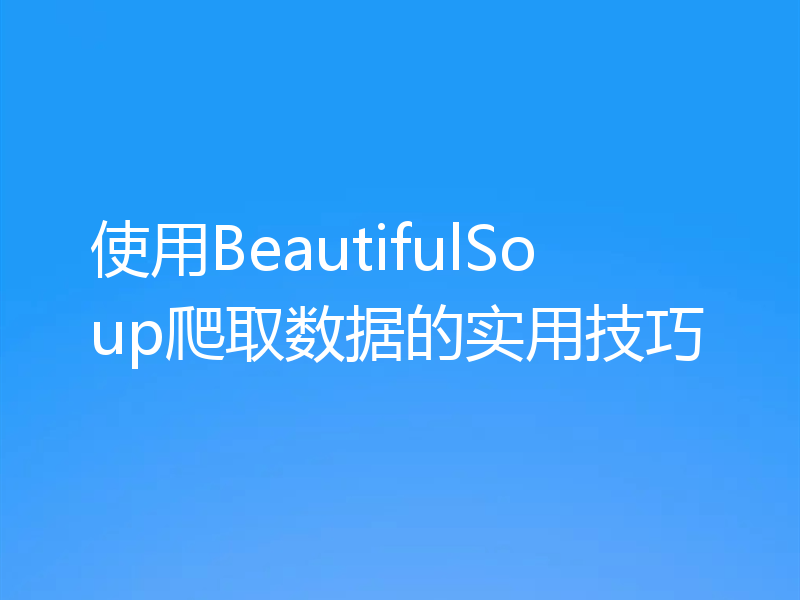 使用BeautifulSoup爬取数据的实用技巧