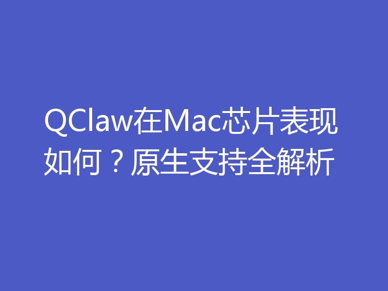 QClaw在Mac芯片表现如何？原生支持全解析