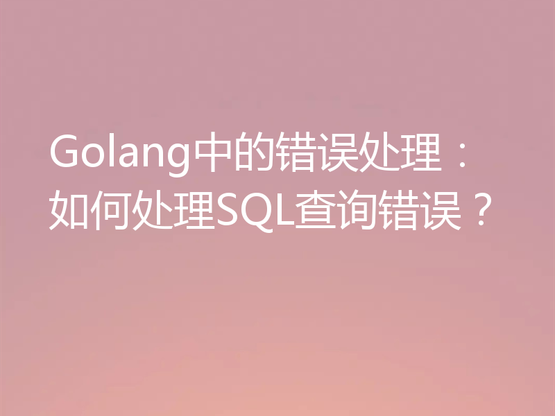 Golang中的错误处理:如何处理SQL查询错误?