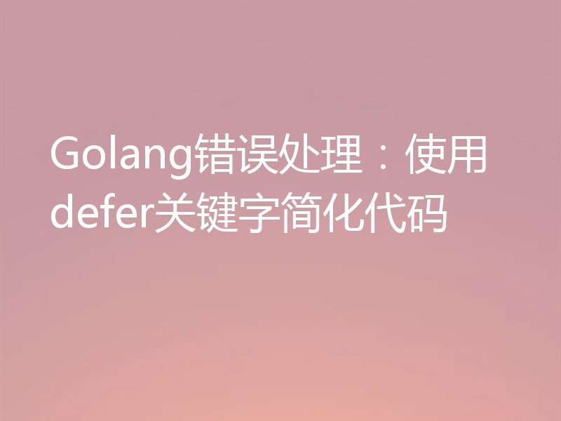 Golang错误处理:使用defer关键字简化代码
